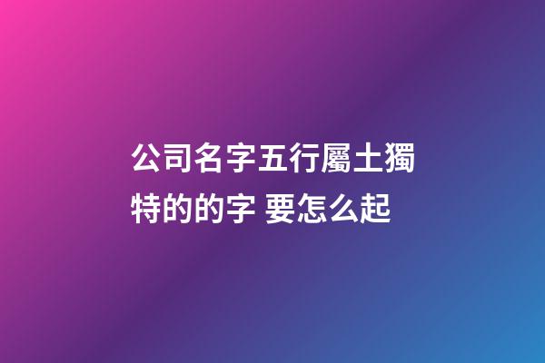 公司名字五行屬土獨特的的字 要怎么起-第1張-公司起名-玄機派
